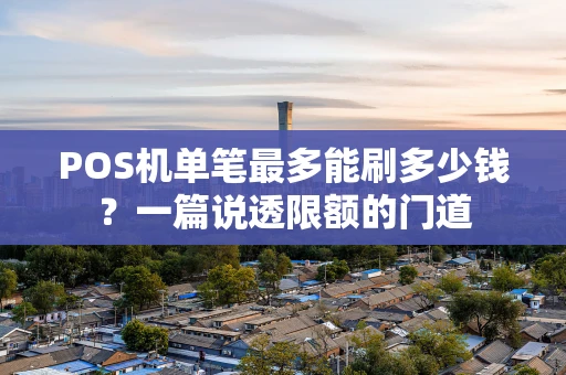 POS机单笔最多能刷多少钱？一篇说透限额的门道