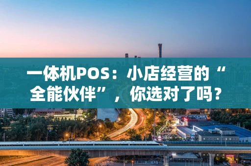 一体机POS：小店经营的“全能伙伴”，你选对了吗？