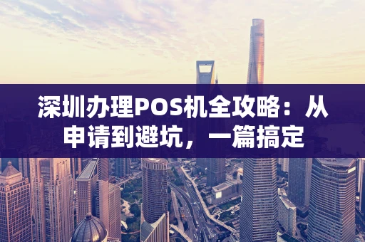 深圳办理POS机全攻略：从申请到避坑，一篇搞定