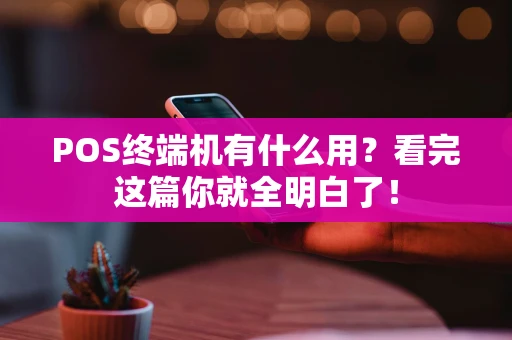POS终端机有什么用？看完这篇你就全明白了！