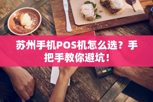 苏州手机POS机怎么选？手把手教你避坑！