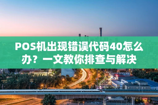 POS机出现错误代码40怎么办？一文教你排查与解决