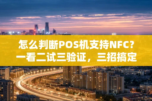 怎么判断POS机支持NFC？一看二试三验证，三招搞定