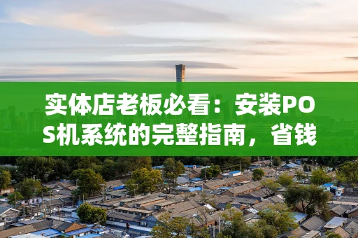 实体店老板必看：安装POS机系统的完整指南，省钱又省心！