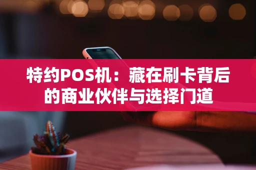 特约POS机：藏在刷卡背后的商业伙伴与选择门道