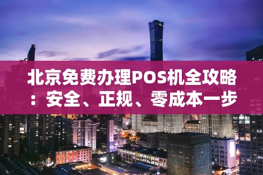 北京免费办理POS机全攻略：安全、正规、零成本一步到位
