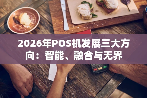 2026年POS机发展三大方向：智能、融合与无界
