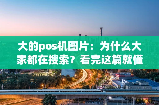 大的pos机图片：为什么大家都在搜索？看完这篇就懂了