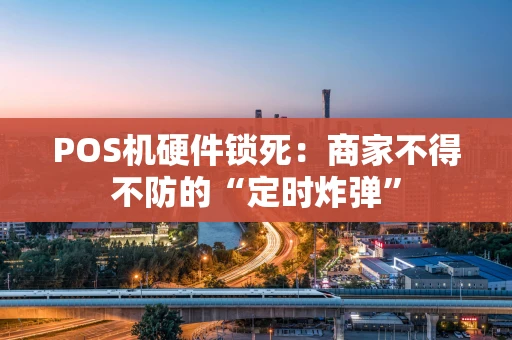 POS机硬件锁死：商家不得不防的“定时炸弹”