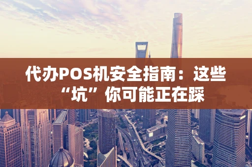 代办POS机安全指南：这些“坑”你可能正在踩
