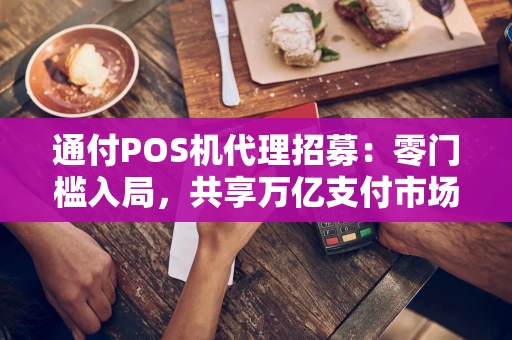 通付POS机代理招募：零门槛入局，共享万亿支付市场红利