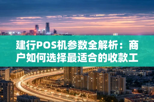 建行POS机参数全解析：商户如何选择最适合的收款工具
