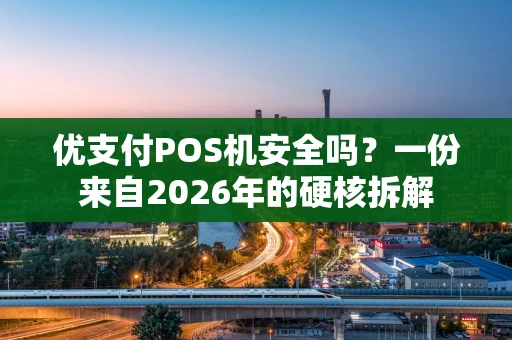 优支付POS机安全吗？一份来自2026年的硬核拆解