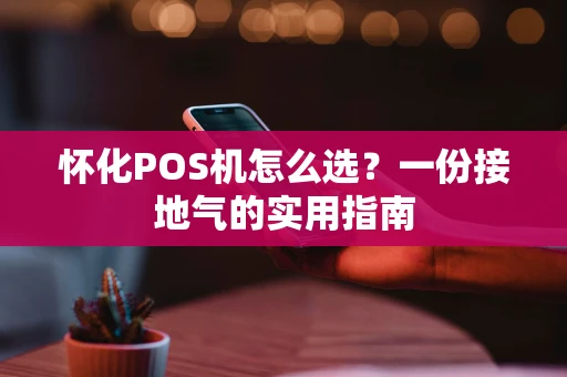 怀化POS机怎么选？一份接地气的实用指南