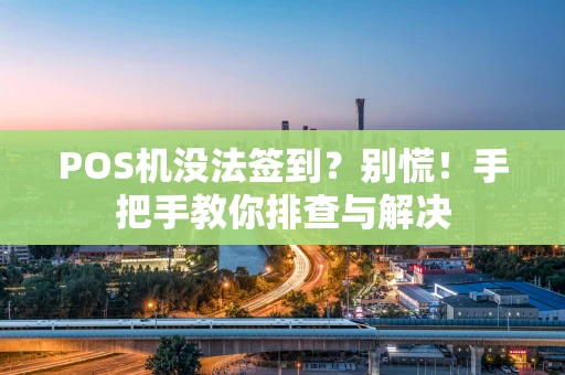 POS机没法签到？别慌！手把手教你排查与解决