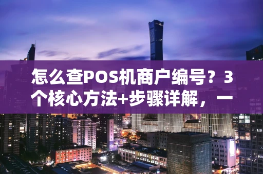 怎么查POS机商户编号？3个核心方法+步骤详解，一看就懂