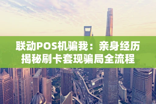 联动POS机骗我：亲身经历揭秘刷卡套现骗局全流程