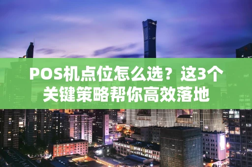 POS机点位怎么选？这3个关键策略帮你高效落地