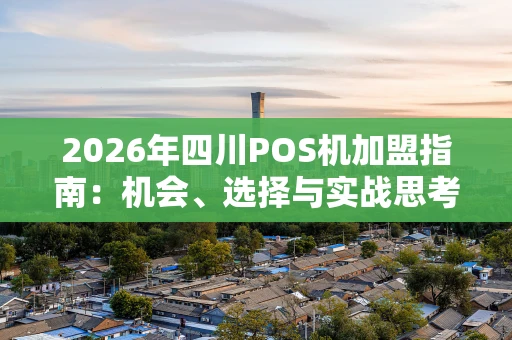 2026年四川POS机加盟指南：机会、选择与实战思考