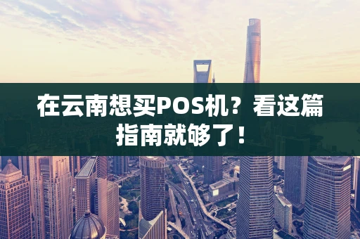 在云南想买POS机？看这篇指南就够了！