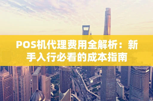 POS机代理费用全解析：新手入行必看的成本指南