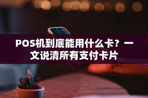 POS机到底能用什么卡？一文说清所有支付卡片