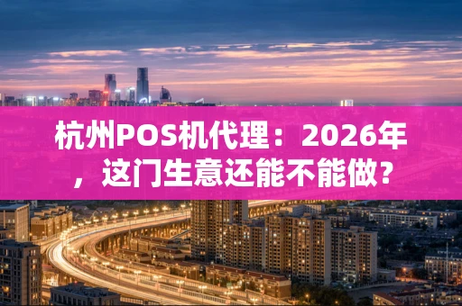 杭州POS机代理：2026年，这门生意还能不能做？