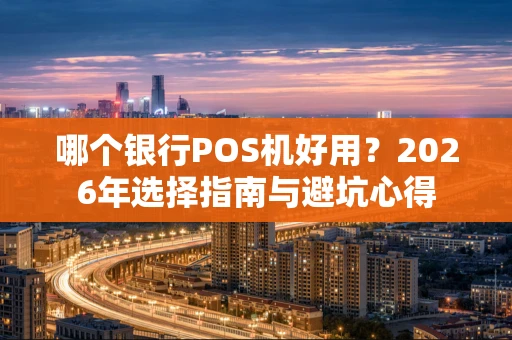 哪个银行POS机好用？2026年选择指南与避坑心得