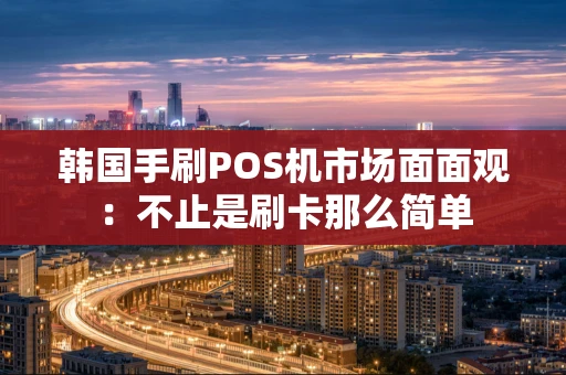 韩国手刷POS机市场面面观：不止是刷卡那么简单