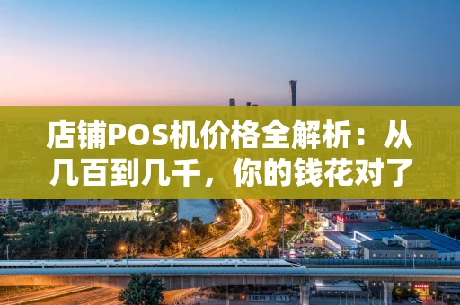 店铺POS机价格全解析：从几百到几千，你的钱花对了吗？