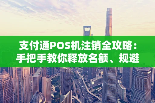 支付通POS机注销全攻略：手把手教你释放名额、规避风险