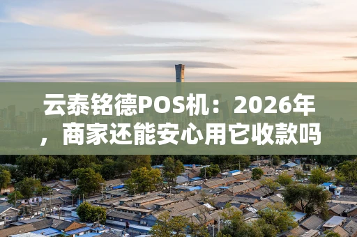 云泰铭德POS机：2026年，商家还能安心用它收款吗？