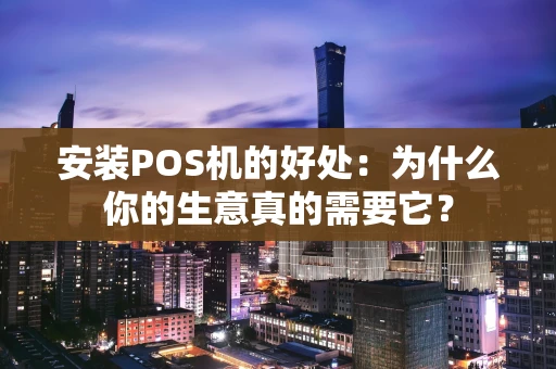 安装POS机的好处：为什么你的生意真的需要它？