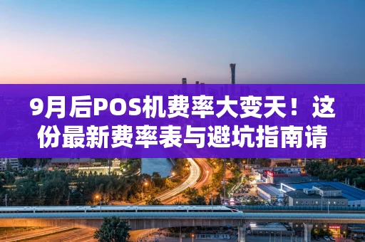 9月后POS机费率大变天！这份最新费率表与避坑指南请收好