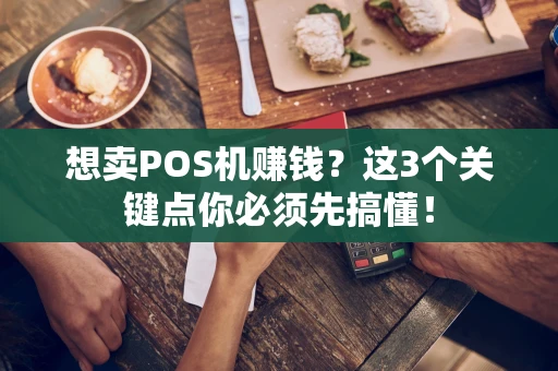 想卖POS机赚钱？这3个关键点你必须先搞懂！