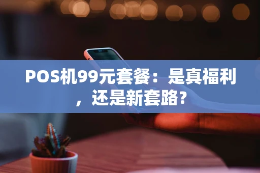 POS机99元套餐：是真福利，还是新套路？