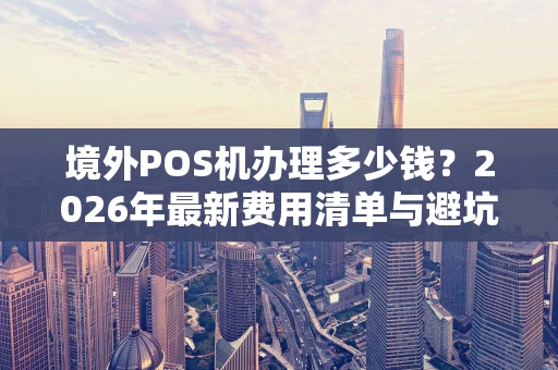 境外POS机办理多少钱？2026年最新费用清单与避坑指南