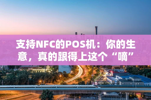 支持NFC的POS机：你的生意，真的跟得上这个“嘀”一声的时代吗？
