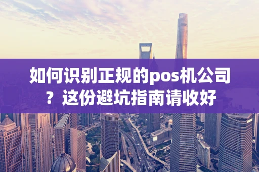 如何识别正规的pos机公司？这份避坑指南请收好