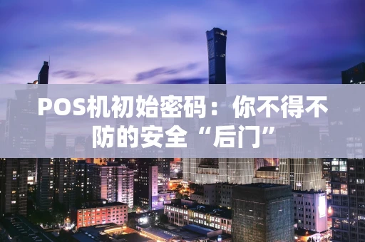 POS机初始密码：你不得不防的安全“后门”
