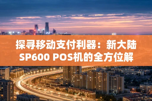 探寻移动支付利器：新大陆SP600 POS机的全方位解析