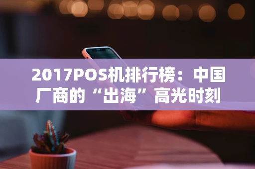 2017POS机排行榜：中国厂商的“出海”高光时刻