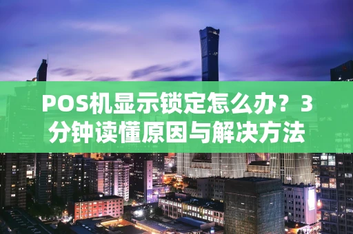 POS机显示锁定怎么办？3分钟读懂原因与解决方法