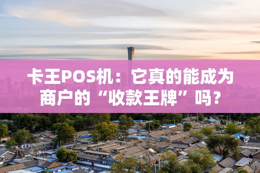 卡王POS机：它真的能成为商户的“收款王牌”吗？