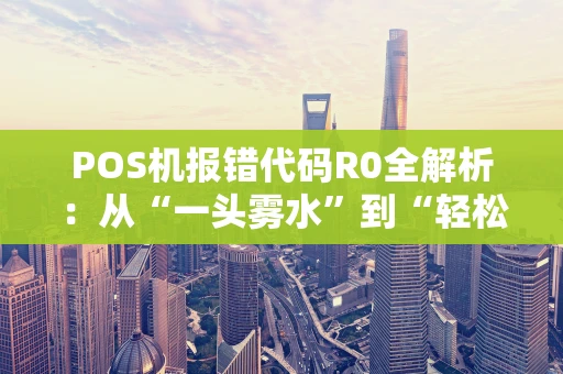 POS机报错代码R0全解析：从“一头雾水”到“轻松搞定”