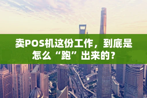 卖POS机这份工作，到底是怎么“跑”出来的？