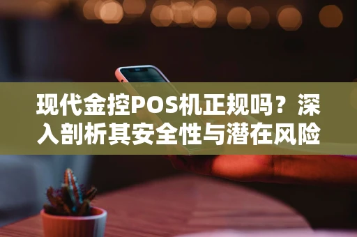 现代金控POS机正规吗？深入剖析其安全性与潜在风险