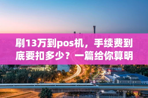 刷13万到pos机，手续费到底要扣多少？一篇给你算明白