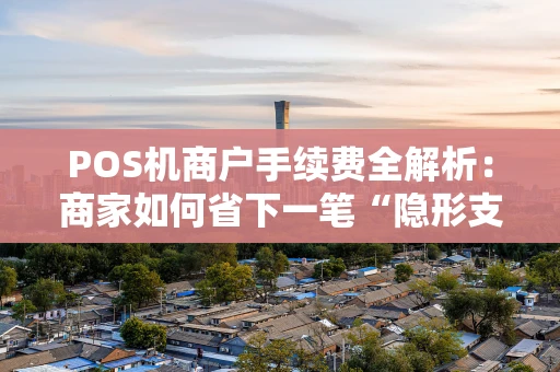 POS机商户手续费全解析：商家如何省下一笔“隐形支出”？