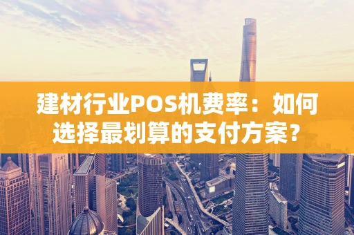 建材行业POS机费率：如何选择最划算的支付方案？